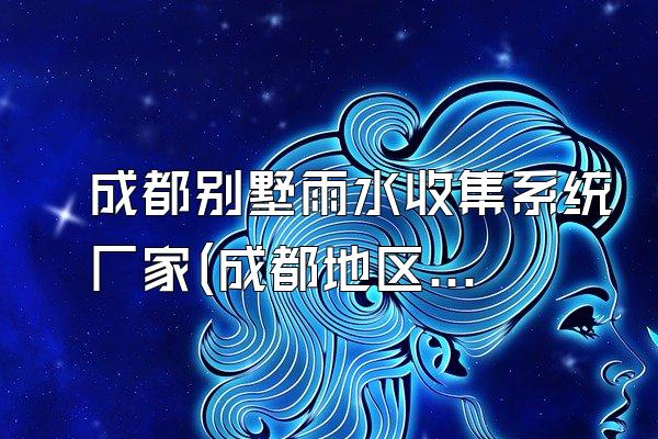 成都别墅雨水收集系统厂家(成都地区别墅雨水收集系统的生产厂家)