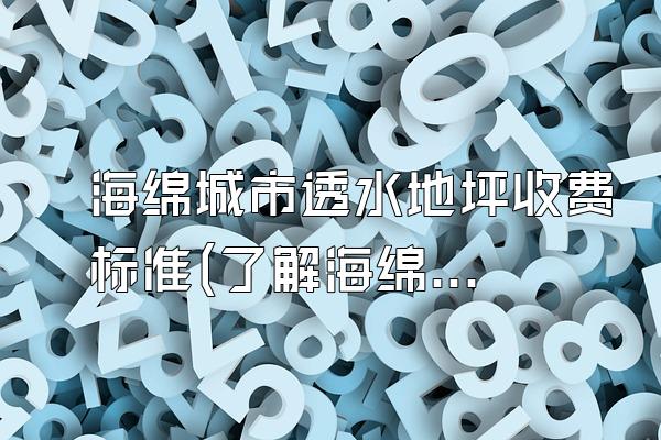 海绵城市透水地坪收费标准(了解海绵城市透水地坪的收费标准)