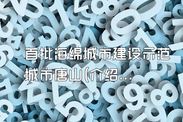 首批海绵城市建设示范城市唐山(介绍首批海绵城市建设示范城市中的唐山)