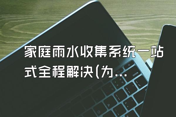 家庭雨水收集系统一站式全程解决(为家庭提供一站式全程的雨水收集系统解决方案)