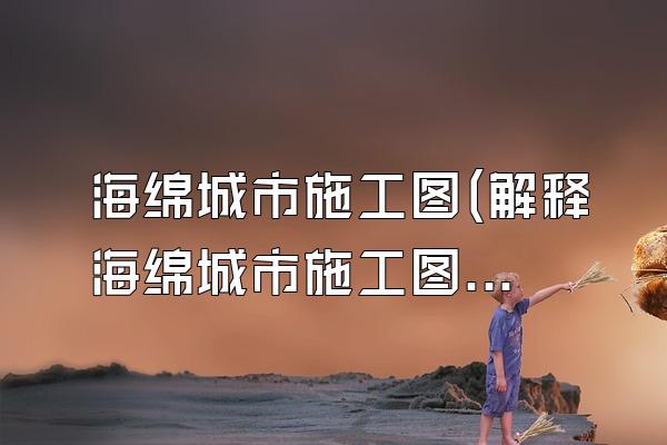 海绵城市施工图(解释海绵城市施工图的含义和作用)