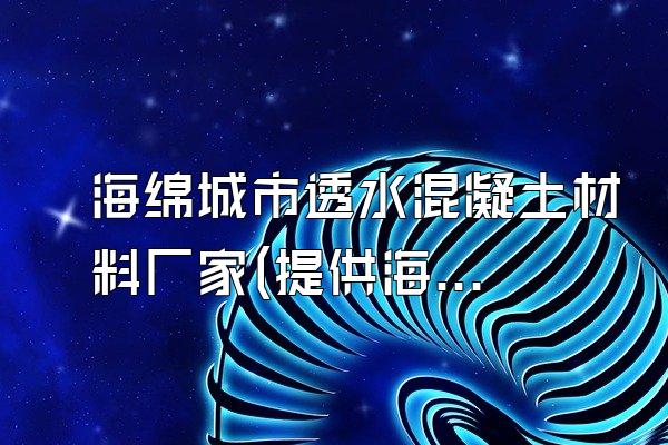 海绵城市透水混凝土材料厂家(提供海绵城市透水混凝土材料的厂家信息)