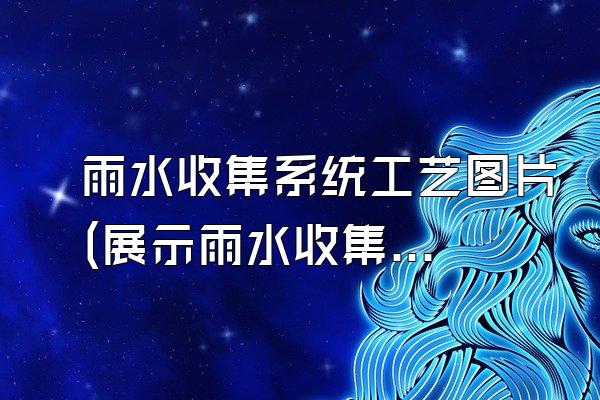 雨水收集系统工艺图片(展示雨水收集系统的工艺图片)