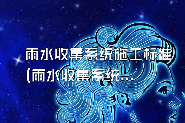 雨水收集系统施工标准(雨水收集系统的施工标准要求)