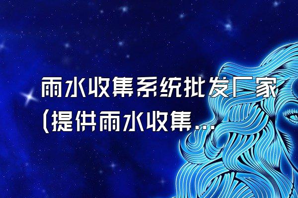 雨水收集系统批发厂家(提供雨水收集系统批发的厂家)