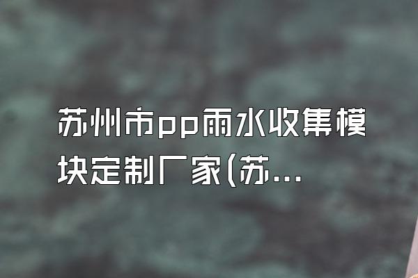 苏州市pp雨水收集模块定制厂家(苏州市的pp雨水收集模块定制厂家)