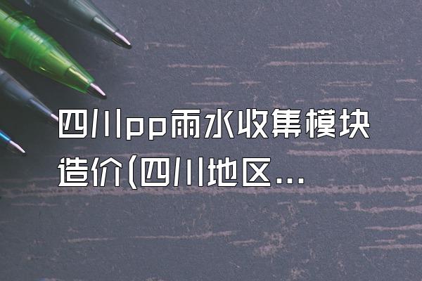 四川pp雨水收集模块造价(四川地区pp雨水收集模块的造价)