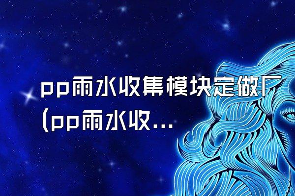 pp雨水收集模块定做厂(pp雨水收集模块的定制厂家)