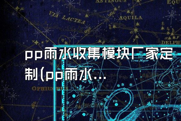 pp雨水收集模块厂家定制(pp雨水收集模块的厂家定制)