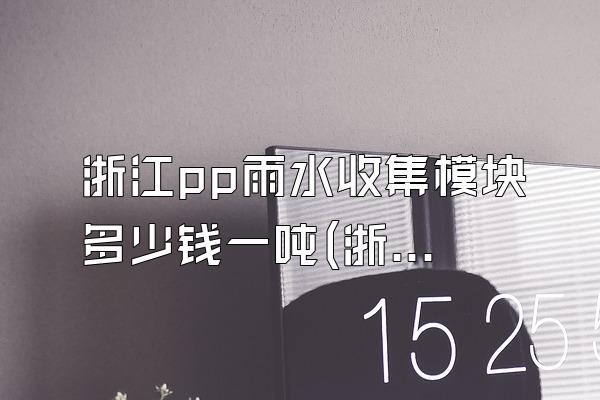 浙江pp雨水收集模块多少钱一吨(浙江地区pp雨水收集模块的价格每吨)