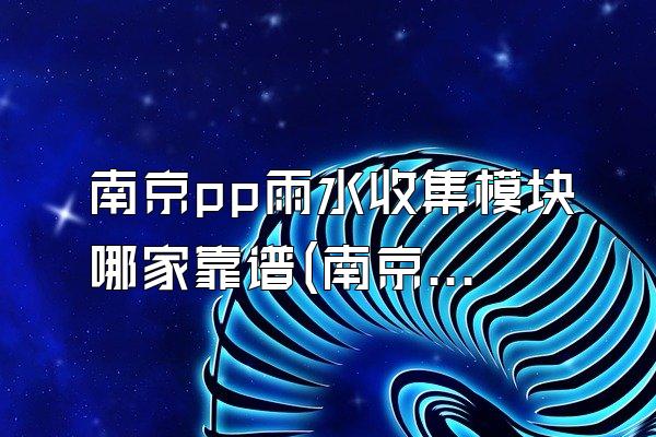 南京pp雨水收集模块哪家靠谱(南京地区可靠的pp雨水收集模块厂家)