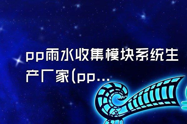 pp雨水收集模块系统生产厂家(pp雨水收集模块系统的生产厂家)