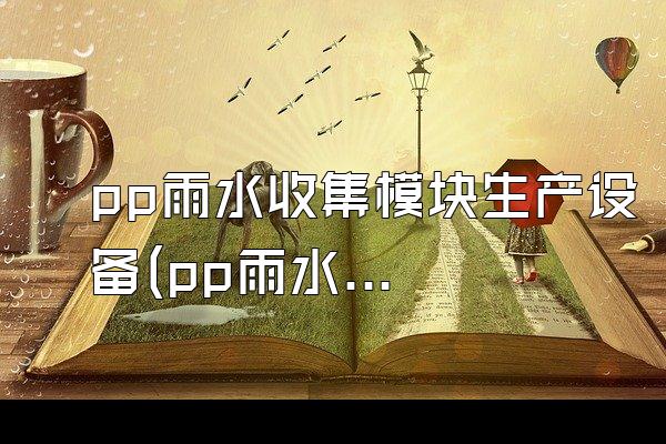 pp雨水收集模块生产设备(pp雨水收集模块的生产设备)