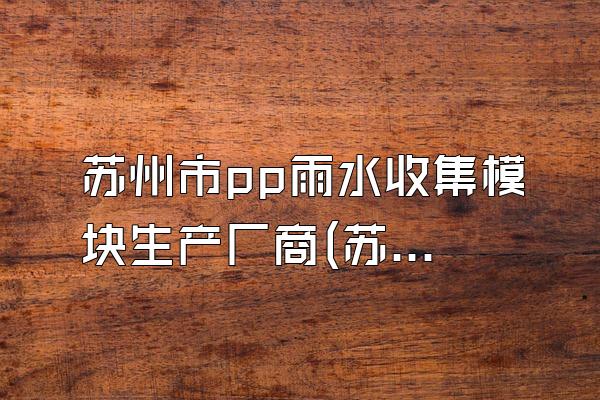 苏州市pp雨水收集模块生产厂商(苏州市的pp雨水收集模块生产厂商)