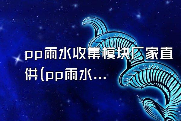 pp雨水收集模块厂家直供(pp雨水收集模块的直供厂家)