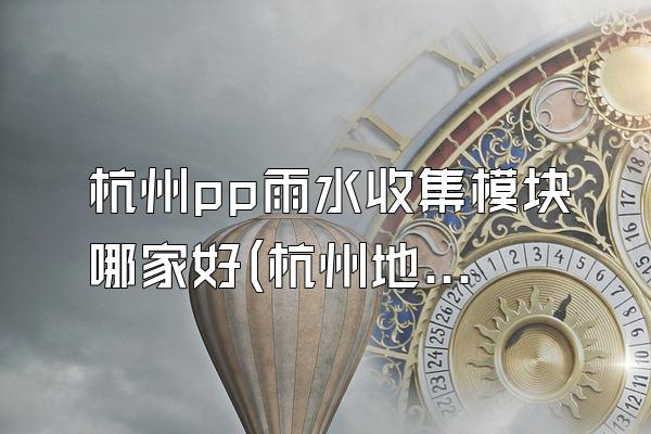 杭州pp雨水收集模块哪家好(杭州地区优秀的pp雨水收集模块供应商)