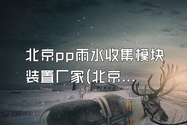 北京pp雨水收集模块装置厂家(北京地区pp雨水收集模块装置的厂家)