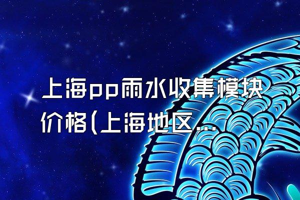 上海pp雨水收集模块价格(上海地区pp雨水收集模块的价格范围)