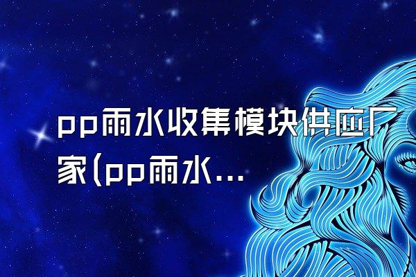 pp雨水收集模块供应厂家(pp雨水收集模块的供应厂家)