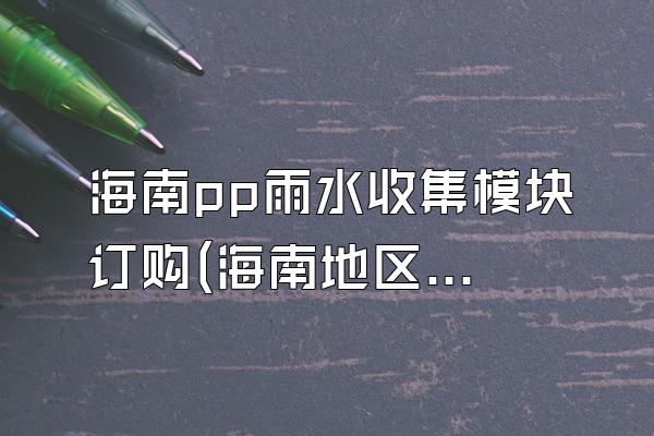 海南pp雨水收集模块订购(海南地区pp雨水收集模块的订购渠道)