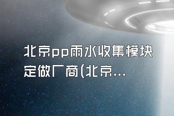 北京pp雨水收集模块定做厂商(北京地区pp雨水收集模块的定做厂商)