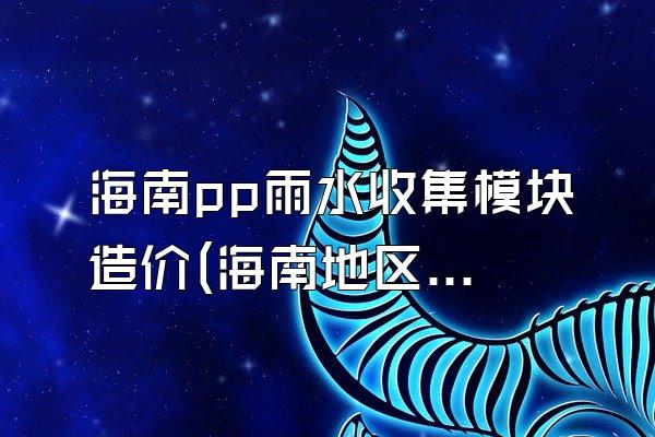 海南pp雨水收集模块造价(海南地区pp雨水收集模块的造价情况)