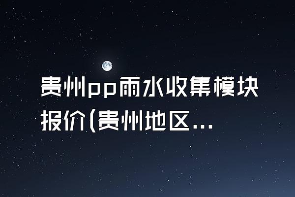 贵州pp雨水收集模块报价(贵州地区pp雨水收集模块的报价情况)