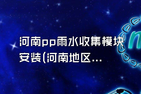 河南pp雨水收集模块安装(河南地区pp雨水收集模块的安装服务)