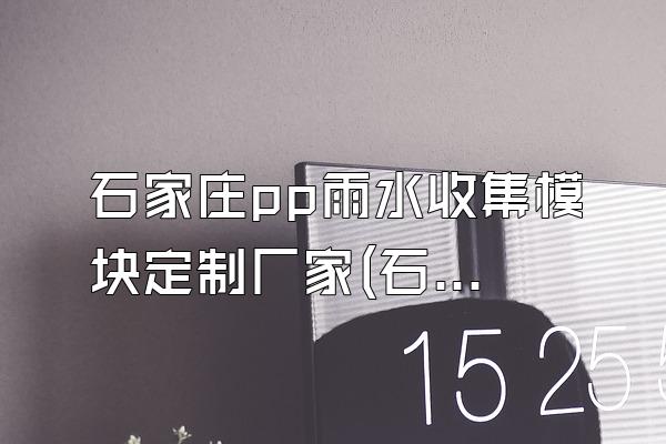 石家庄pp雨水收集模块定制厂家(石家庄地区pp雨水收集模块的定制厂家)