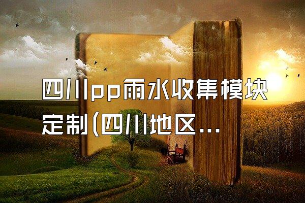 四川pp雨水收集模块定制(四川地区pp雨水收集模块的定制服务)