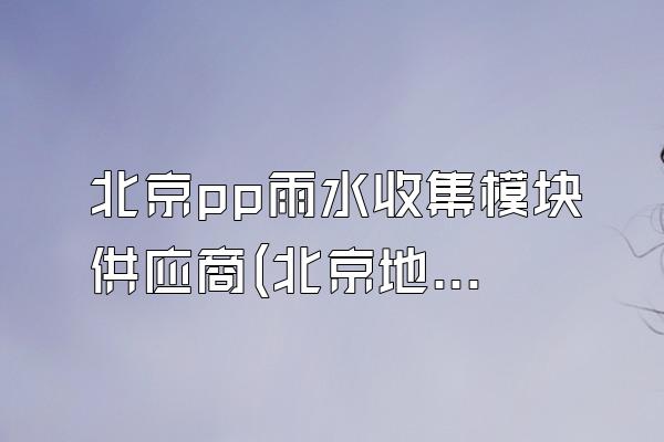 北京pp雨水收集模块供应商(北京地区pp雨水收集模块的供应商)