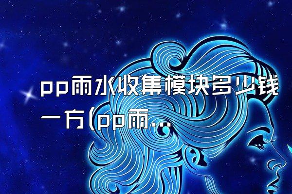 pp雨水收集模块多少钱一方(pp雨水收集模块的价格每方)