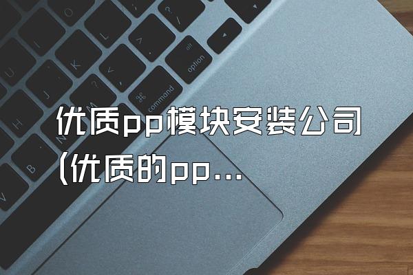 优质pp模块安装公司 (优质的pp模块安装公司)