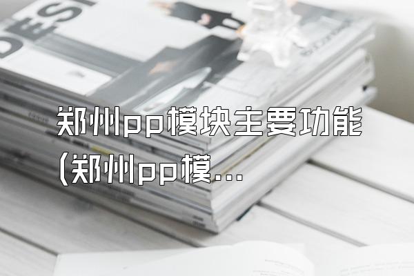 郑州pp模块主要功能 (郑州pp模块的主要功能介绍)