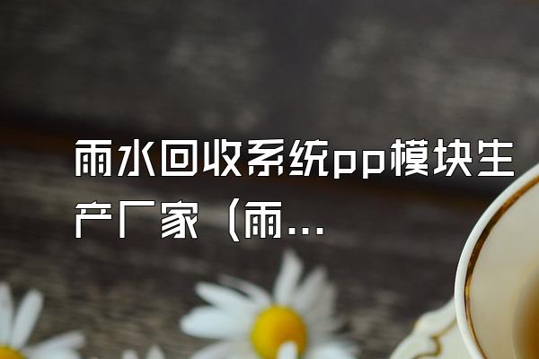 雨水回收系统pp模块生产厂家 (雨水回收系统中pp模块的生产厂家)