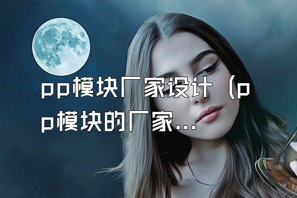 pp模块厂家设计 (pp模块的厂家设计)