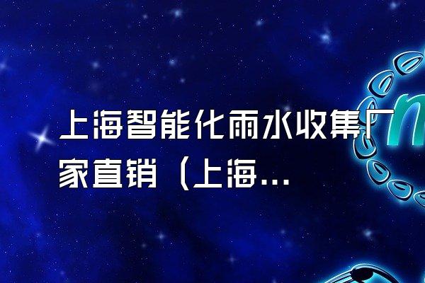 上海智能化雨水收集厂家直销 (上海直销的智能化雨水收集厂家)