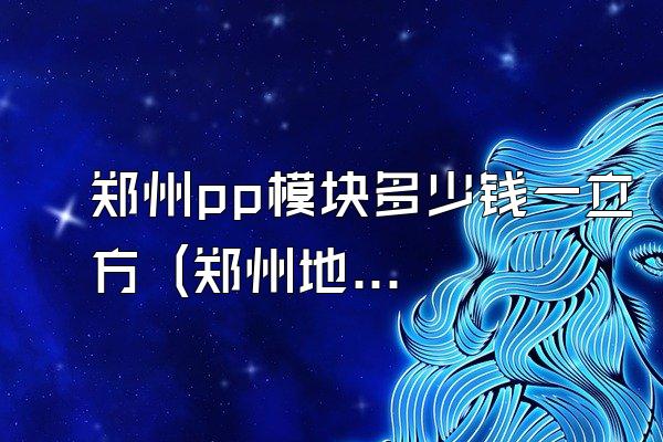 郑州pp模块多少钱一立方 (郑州地区pp模块的立方价格是多少)