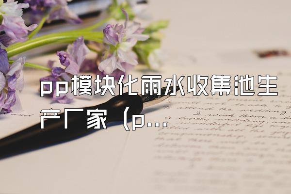 pp模块化雨水收集池生产厂家 (pp模块化雨水收集池的生产厂家)