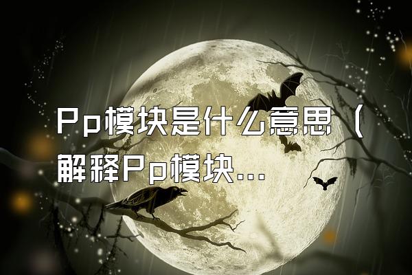 Pp模块是什么意思 (解释Pp模块的含义)