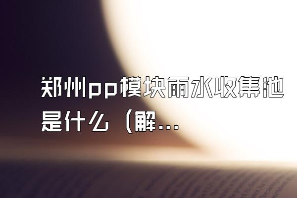 郑州pp模块雨水收集池是什么 (解释郑州pp模块雨水收集池的含义)