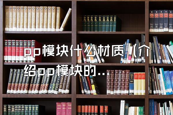 pp模块什么材质 (介绍pp模块的材质)