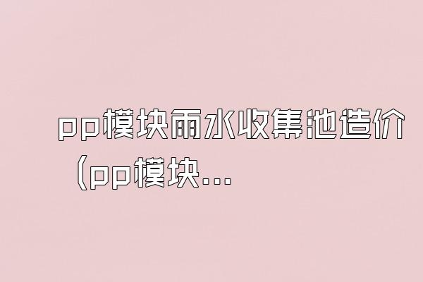 pp模块雨水收集池造价 (pp模块雨水收集池的造价)