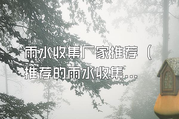 雨水收集厂家推荐 (推荐的雨水收集厂家)