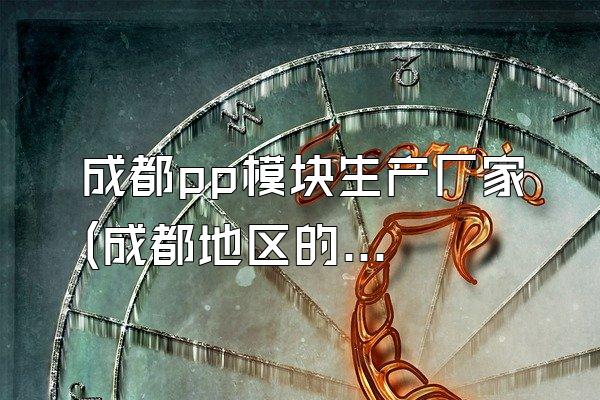 成都pp模块生产厂家 (成都地区的pp模块生产厂家)