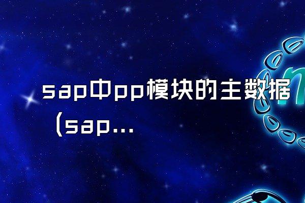 sap中pp模块的主数据 (sap系统中pp模块的主要数据)