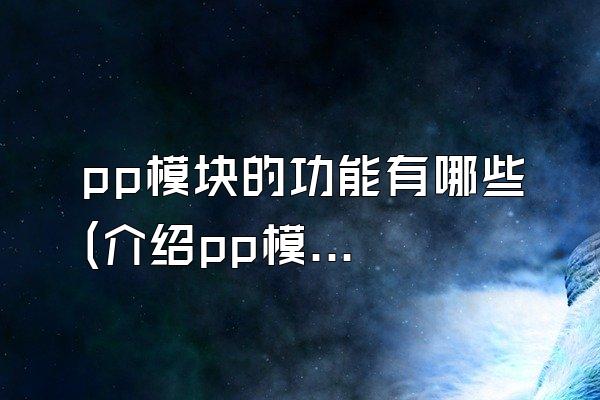 pp模块的功能有哪些 (介绍pp模块的功能)