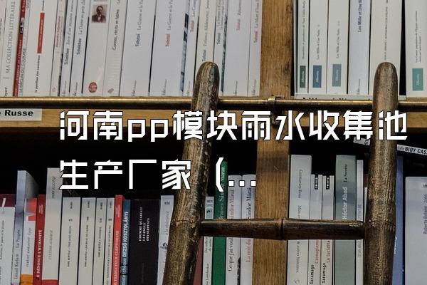 河南pp模块雨水收集池生产厂家 (河南地区pp模块雨水收集池的生产厂家)