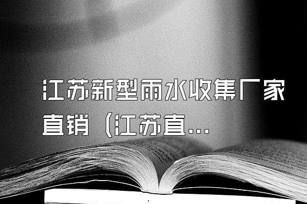 江苏新型雨水收集厂家直销 (江苏直销的新型雨水收集厂家)