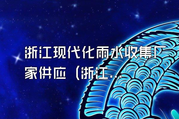 浙江现代化雨水收集厂家供应 (浙江供应的现代化雨水收集厂家)